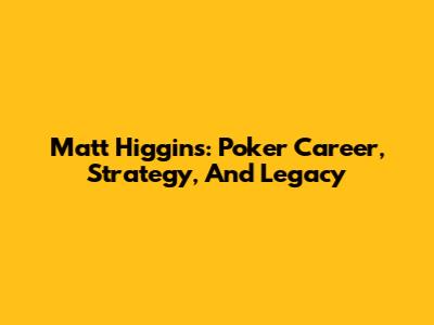 Matt Higgins: Poker Career, Strategy, And Legacy