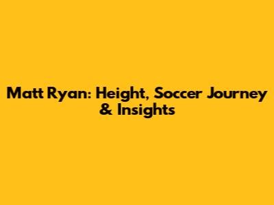 Matt Ryan: Height, Soccer Journey & Insights