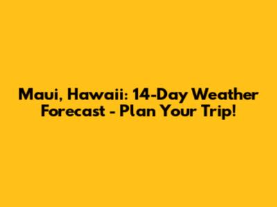Maui, Hawaii: 14-Day Weather Forecast - Plan Your Trip!