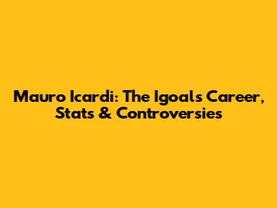 Mauro Icardi: The Igoal's Career, Stats & Controversies