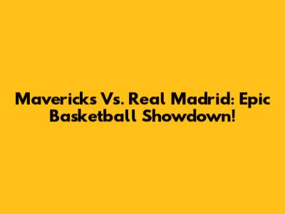 Mavericks Vs. Real Madrid: Epic Basketball Showdown!