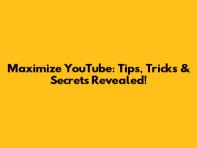 Maximize YouTube: Tips, Tricks & Secrets Revealed!