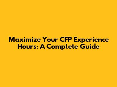 Maximize Your CFP Experience Hours: A Complete Guide