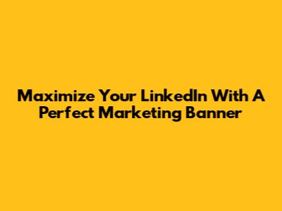 Maximize Your LinkedIn With A Perfect Marketing Banner