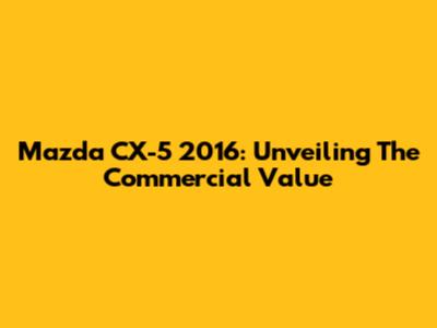 Mazda CX-5 2016: Unveiling The Commercial Value