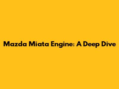 Mazda Miata Engine: A Deep Dive