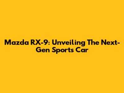Mazda RX-9: Unveiling The Next-Gen Sports Car
