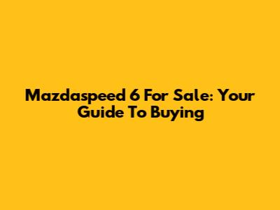 Mazdaspeed 6 For Sale: Your Guide To Buying