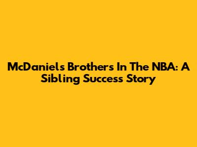 McDaniels Brothers In The NBA: A Sibling Success Story