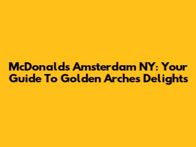 McDonald's Amsterdam NY: Your Guide To Golden Arches Delights