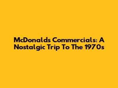 McDonald's Commercials: A Nostalgic Trip To The 1970s