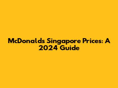 McDonald's Singapore Prices: A 2024 Guide