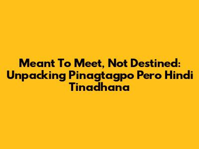 Meant To Meet, Not Destined: Unpacking 'Pinagtagpo Pero Hindi Tinadhana'