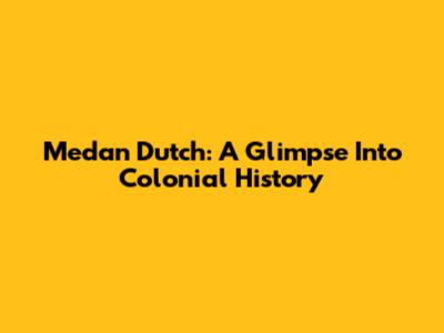 Medan Dutch: A Glimpse Into Colonial History