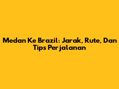 Medan Ke Brazil: Jarak, Rute, Dan Tips Perjalanan