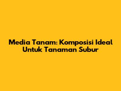 Media Tanam: Komposisi Ideal Untuk Tanaman Subur