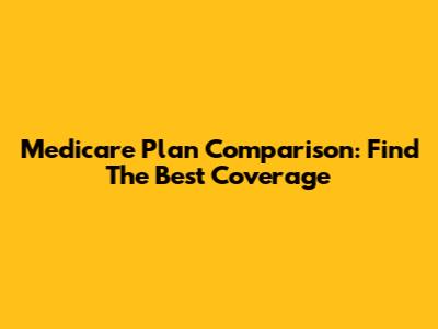 Medicare Plan Comparison: Find The Best Coverage