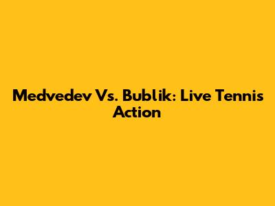 Medvedev Vs. Bublik: Live Tennis Action