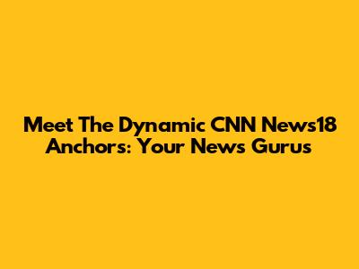 Meet The Dynamic CNN News18 Anchors: Your News Gurus