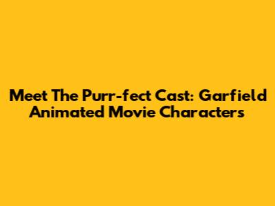 Meet The Purr-fect Cast: Garfield Animated Movie Characters