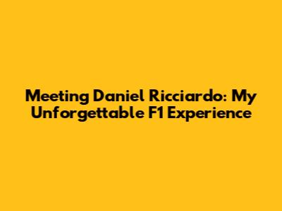 Meeting Daniel Ricciardo: My Unforgettable F1 Experience