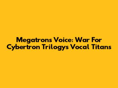 Megatron's Voice: War For Cybertron Trilogy's Vocal Titans