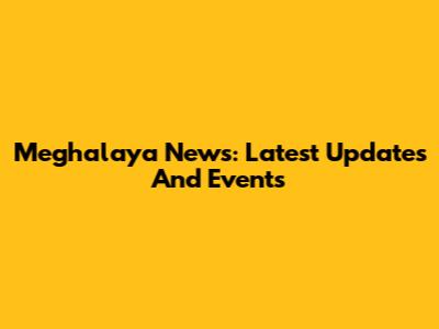 Meghalaya News: Latest Updates And Events