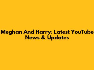 Meghan And Harry: Latest YouTube News & Updates