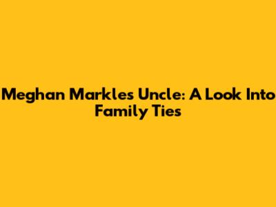Meghan Markle's Uncle: A Look Into Family Ties