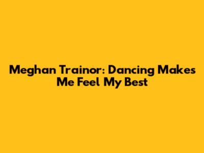 Meghan Trainor: Dancing Makes Me Feel My Best
