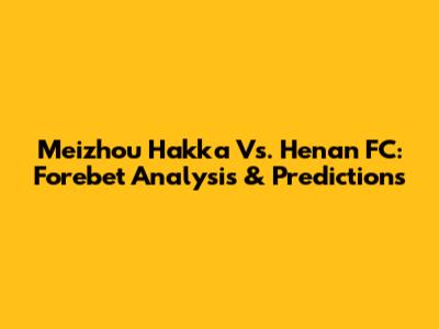 Meizhou Hakka Vs. Henan FC: Forebet Analysis & Predictions