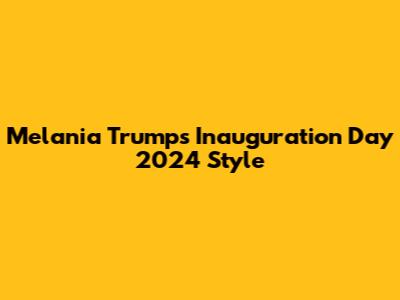 Melania Trump's Inauguration Day 2024 Style