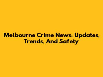 Melbourne Crime News: Updates, Trends, And Safety