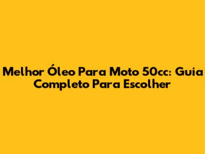 Melhor Óleo Para Moto 50cc: Guia Completo Para Escolher