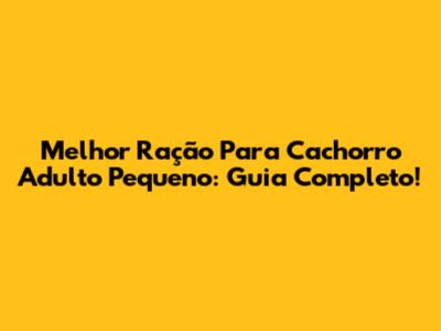 Melhor Ração Para Cachorro Adulto Pequeno: Guia Completo!