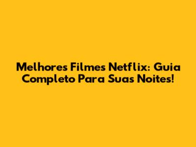 Melhores Filmes Netflix: Guia Completo Para Suas Noites!