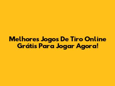 Melhores Jogos De Tiro Online Grátis Para Jogar Agora!