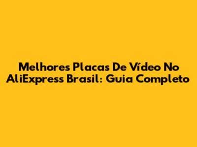 Melhores Placas De Vídeo No AliExpress Brasil: Guia Completo