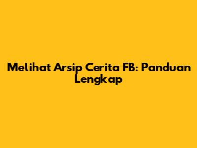Melihat Arsip Cerita FB: Panduan Lengkap
