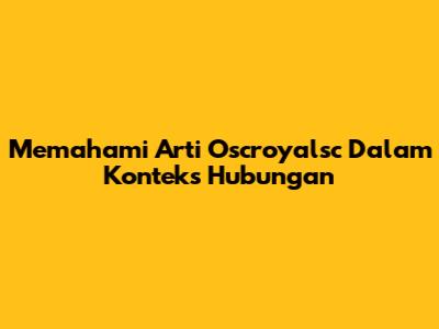 Memahami Arti Oscroyalsc Dalam Konteks Hubungan