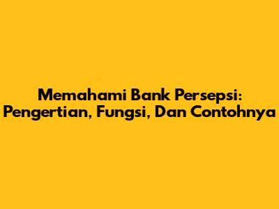 Memahami Bank Persepsi: Pengertian, Fungsi, Dan Contohnya