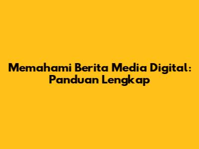 Memahami Berita Media Digital: Panduan Lengkap