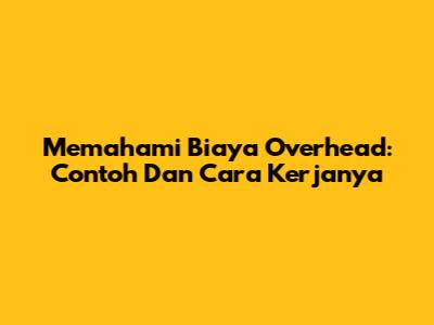 Memahami Biaya Overhead: Contoh Dan Cara Kerjanya