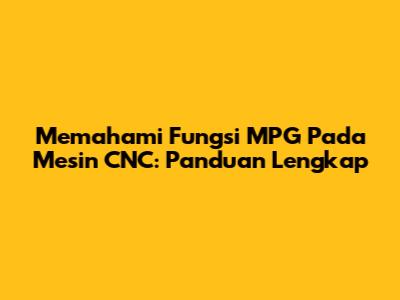 Memahami Fungsi MPG Pada Mesin CNC: Panduan Lengkap