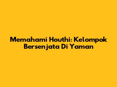 Memahami Houthi: Kelompok Bersenjata Di Yaman