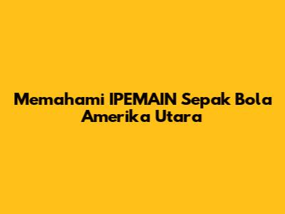 Memahami IPEMAIN Sepak Bola Amerika Utara