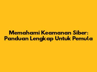 Memahami Keamanan Siber: Panduan Lengkap Untuk Pemula