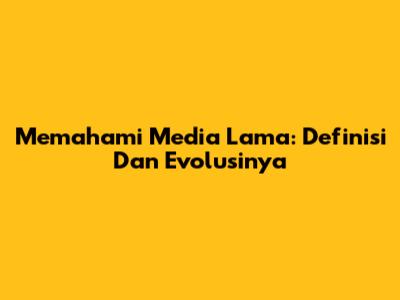 Memahami Media Lama: Definisi Dan Evolusinya