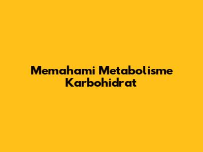 Memahami Metabolisme Karbohidrat
