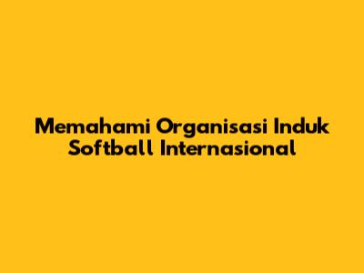 Memahami Organisasi Induk Softball Internasional